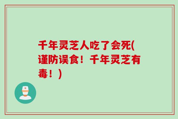千年灵芝人吃了会死(谨防误食！千年灵芝有毒！)
