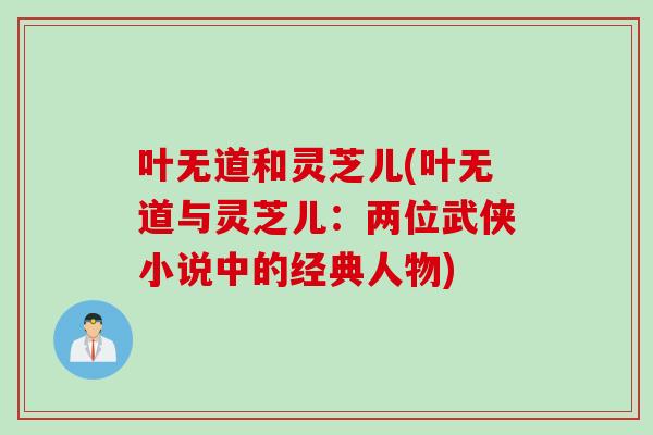 叶无道和灵芝儿(叶无道与灵芝儿：两位武侠小说中的经典人物)