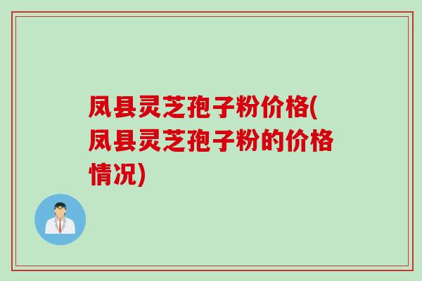 凤县灵芝孢子粉价格(凤县灵芝孢子粉的价格情况)