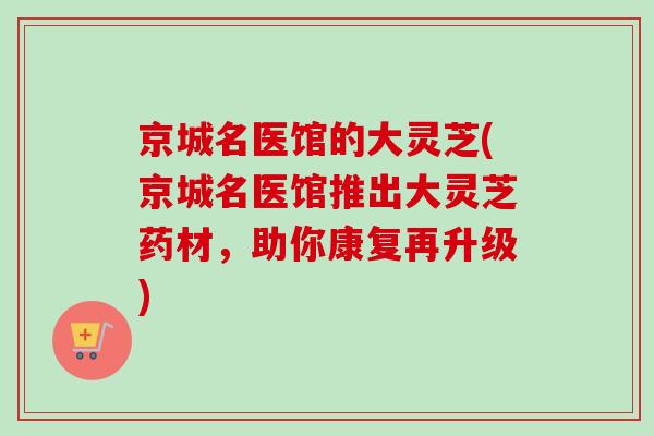 京城名医馆的大灵芝(京城名医馆推出大灵芝药材,助你康复再升级) 京城名医馆的大灵芝(京城名医馆推出大灵芝药材,助你康复再升级)
