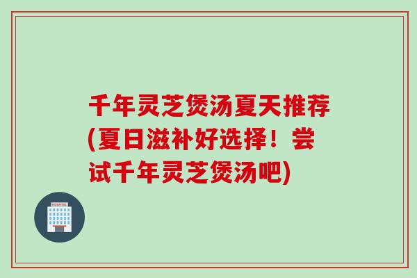 千年灵芝煲汤夏天推荐(夏日滋补好选择！尝试千年灵芝煲汤吧)