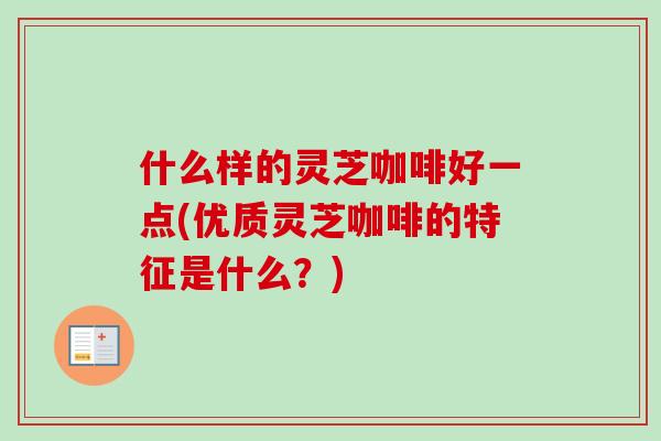 什么样的灵芝咖啡好一点(优质灵芝咖啡的特征是什么?) 什么样的灵芝咖啡好一点(优质灵芝咖啡的特征是什么?)