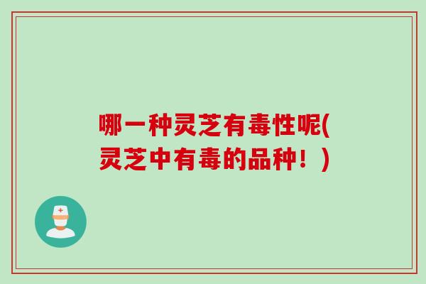哪一种灵芝有毒性呢(灵芝中有毒的品种！)