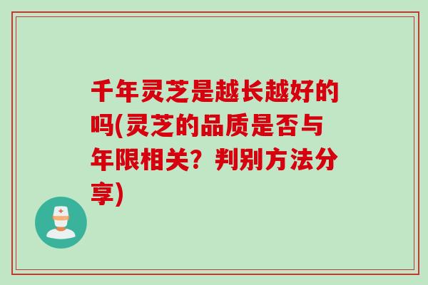 千年灵芝是越长越好的吗(灵芝的品质是否与年限相关？判别方法分享)