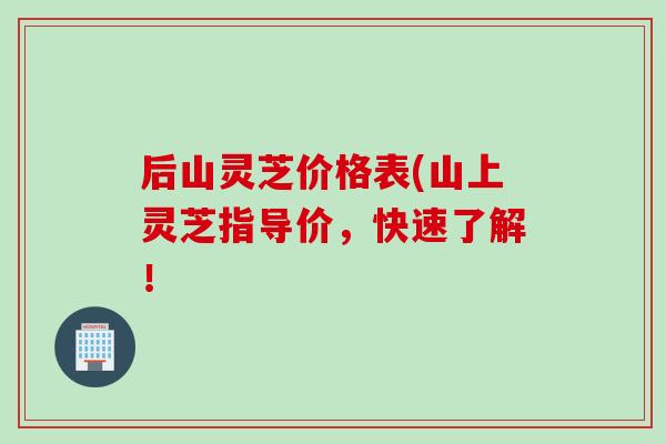 后山灵芝价格表(山上灵芝指导价，快速了解！