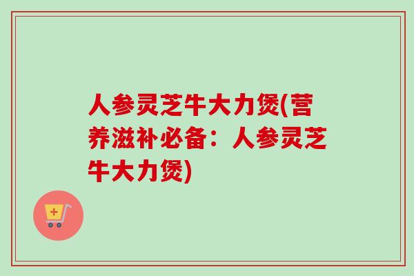 人参灵芝牛大力煲(营养滋补必备：人参灵芝牛大力煲)
