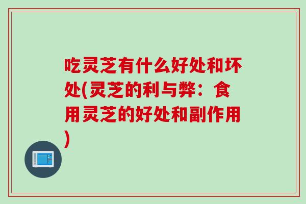 吃灵芝有什么好处和坏处(灵芝的利与弊：食用灵芝的好处和副作用)