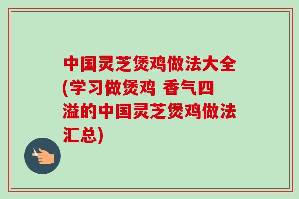 中国灵芝煲鸡做法大全(学习做煲鸡 香气四溢的中国灵芝煲鸡做法汇总)