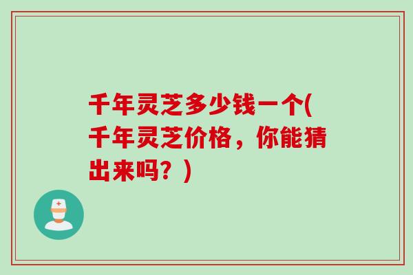 千年灵芝多少钱一个(千年灵芝价格，你能猜出来吗？)