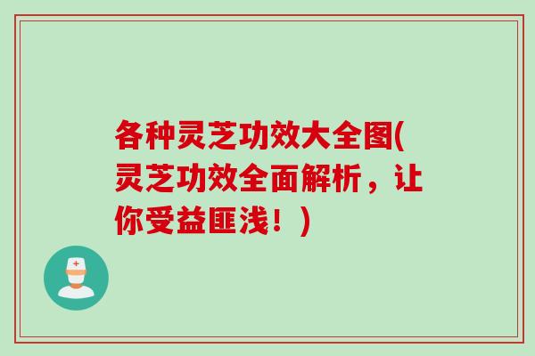 各种灵芝功效大全图(灵芝功效全面解析，让你受益匪浅！)