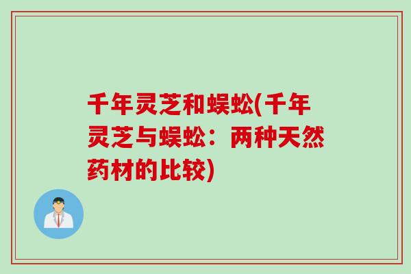 千年灵芝和蜈蚣(千年灵芝与蜈蚣：两种天然药材的比较)
