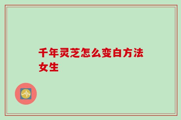 千年灵芝怎么变白方法女生