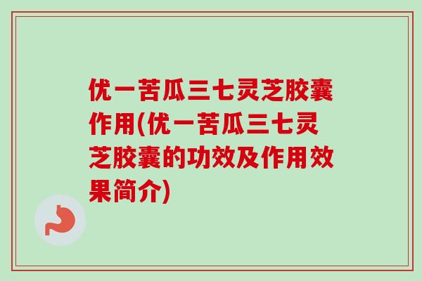 优一苦瓜三七灵芝胶囊作用(优一苦瓜三七灵芝胶囊的功效及作用效果简介) 优一苦瓜三七灵芝胶囊作用(优一苦瓜三七灵芝胶囊的功效及作用效果简介)