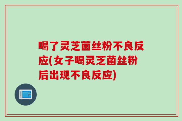 喝了灵芝菌丝粉不良反应(女子喝灵芝菌丝粉后出现不良反应)