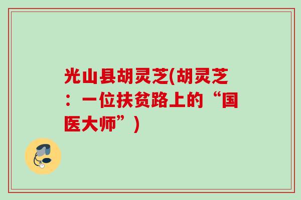 光山县胡灵芝(胡灵芝：一位扶贫路上的“国医大师”)