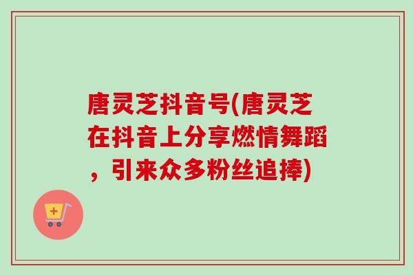 唐灵芝抖音号(唐灵芝在抖音上分享燃情舞蹈，引来众多粉丝追捧)