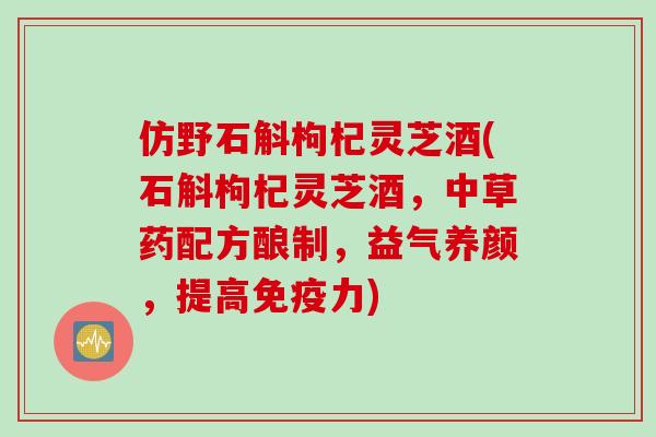 仿野石斛枸杞灵芝酒(石斛枸杞灵芝酒，中草药配方酿制，益气养颜，提高免疫力)