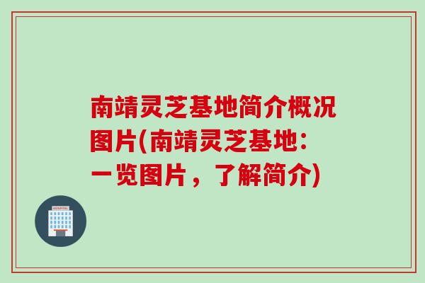 南靖灵芝基地简介概况图片(南靖灵芝基地：一览图片，了解简介)