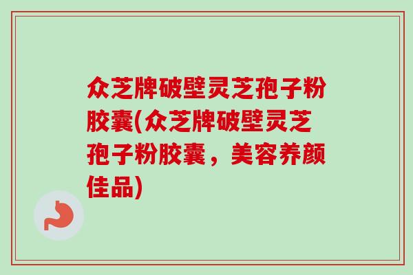众芝牌破壁灵芝孢子粉胶囊(众芝牌破壁灵芝孢子粉胶囊,美容养颜佳品) 众芝牌破壁灵芝孢子粉胶囊(众芝牌破壁灵芝孢子粉胶囊,美容养颜佳品)
