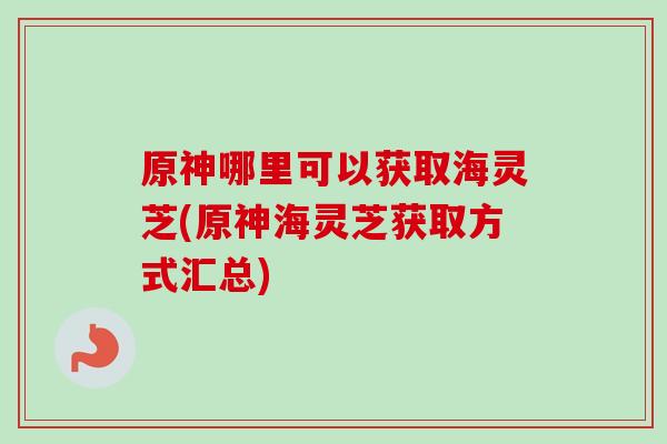 原神哪里可以获取海灵芝(原神海灵芝获取方式汇总)