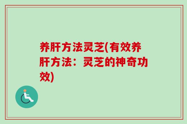 养肝方法灵芝(有效养肝方法：灵芝的神奇功效)