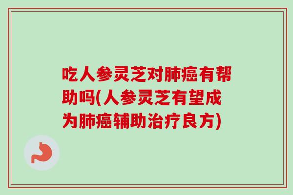 吃人参灵芝对肺癌有帮助吗(人参灵芝有望成为肺癌辅助治疗良方)