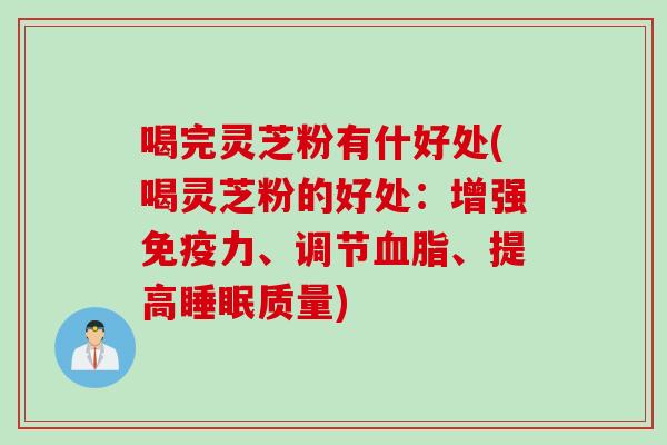 喝完灵芝粉有什好处(喝灵芝粉的好处：增强免疫力、调节血脂、提高睡眠质量)