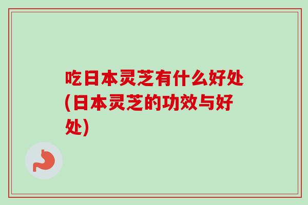 吃日本灵芝有什么好处(日本灵芝的功效与好处)