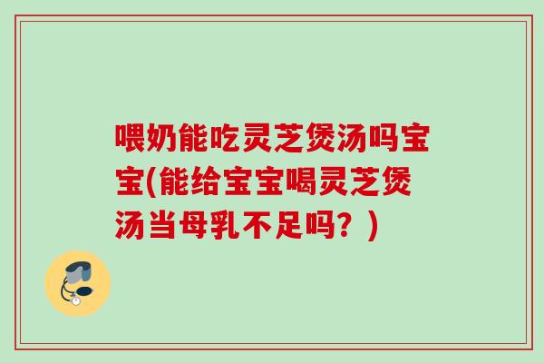 喂奶能吃灵芝煲汤吗宝宝(能给宝宝喝灵芝煲汤当母乳不足吗？)