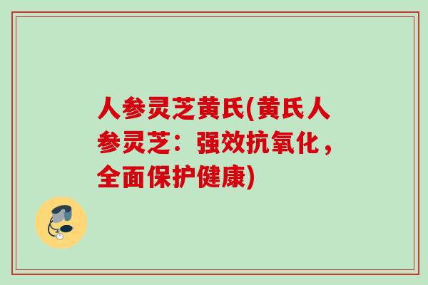 人参灵芝黄氏(黄氏人参灵芝：强效抗氧化，全面保护健康)