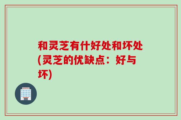 和灵芝有什好处和坏处(灵芝的优缺点：好与坏)