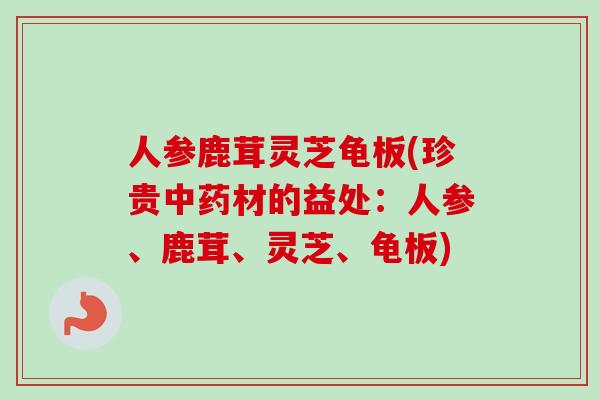 人参鹿茸灵芝龟板(珍贵中药材的益处：人参、鹿茸、灵芝、龟板)