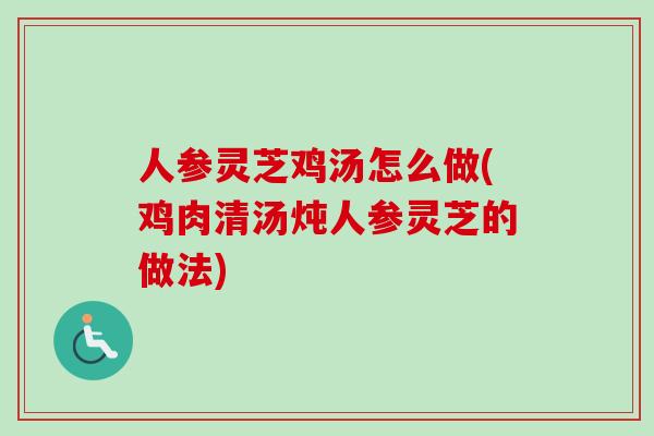 人参灵芝鸡汤怎么做(鸡肉清汤炖人参灵芝的做法)