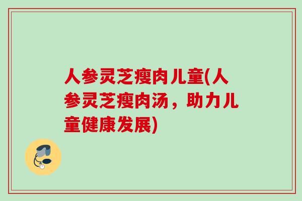 人参灵芝瘦肉儿童(人参灵芝瘦肉汤，助力儿童健康发展)