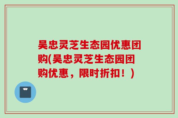 吴忠灵芝生态园优惠团购(吴忠灵芝生态园团购优惠，限时折扣！)