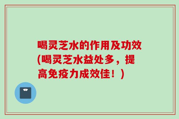 喝灵芝水的作用及功效(喝灵芝水益处多，提高免疫力成效佳！)