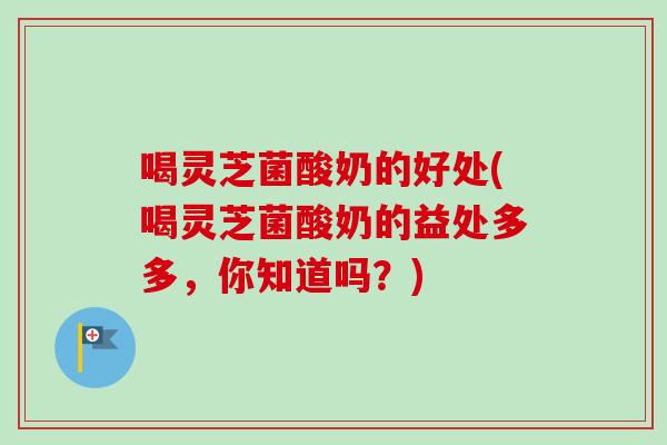 喝灵芝菌酸奶的好处(喝灵芝菌酸奶的益处多多，你知道吗？)