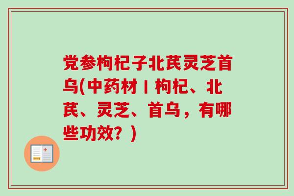 党参枸杞子北芪灵芝首乌(中药材丨枸杞、北芪、灵芝、首乌，有哪些功效？)