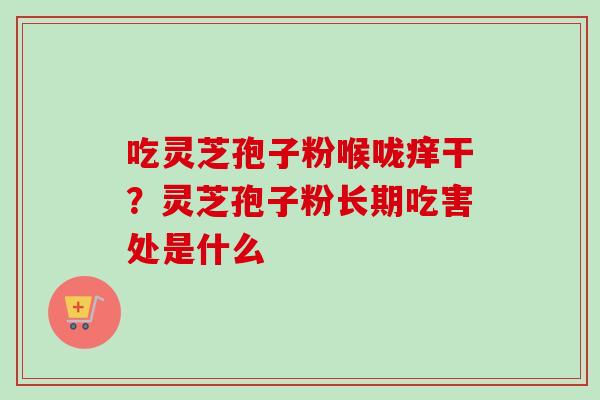 吃灵芝孢子粉喉咙痒干？灵芝孢子粉长期吃害处是什么