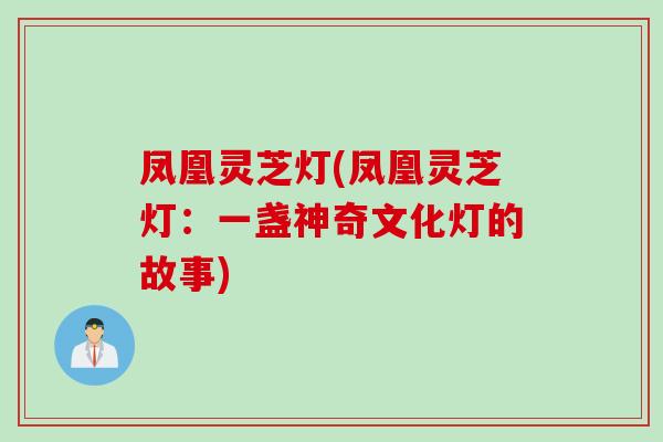 凤凰灵芝灯(凤凰灵芝灯：一盏神奇文化灯的故事)