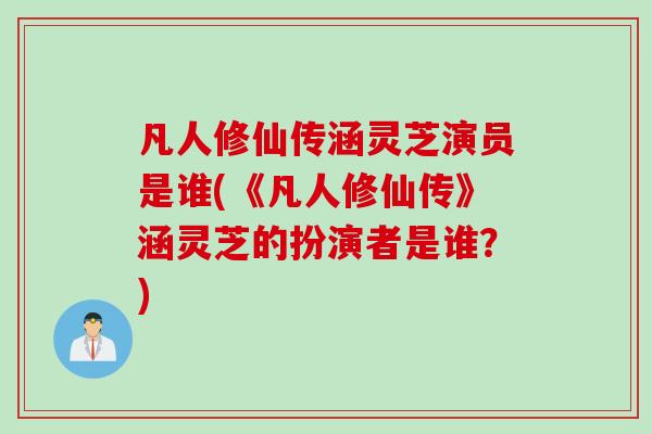 凡人修仙传涵灵芝演员是谁(《凡人修仙传》涵灵芝的扮演者是谁?) 凡人修仙传涵灵芝演员是谁(《凡人修仙传》涵灵芝的扮演者是谁?)