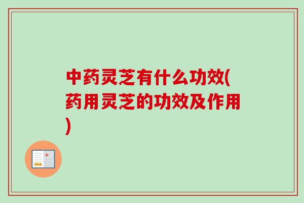 灵芝有什么功效(药用灵芝的功效及作用) 灵芝有什么功效(药用灵芝的功效及作用)