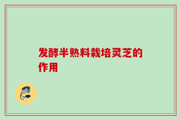 发酵半熟料栽培灵芝的作用