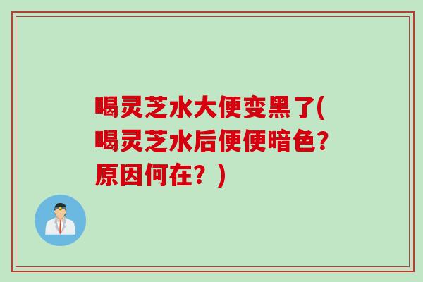 喝灵芝水大便变黑了(喝灵芝水后便便暗色？原因何在？)