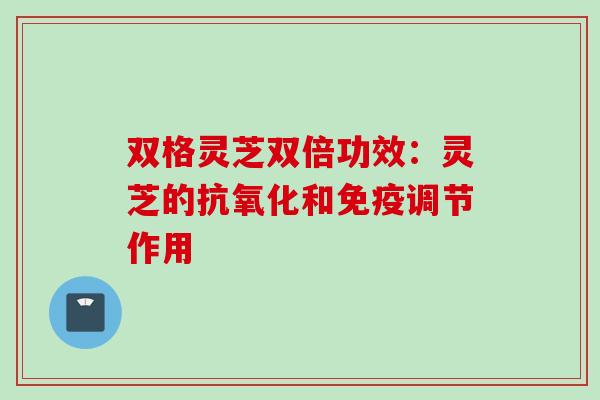 双格灵芝双倍功效：灵芝的抗氧化和免疫调节作用