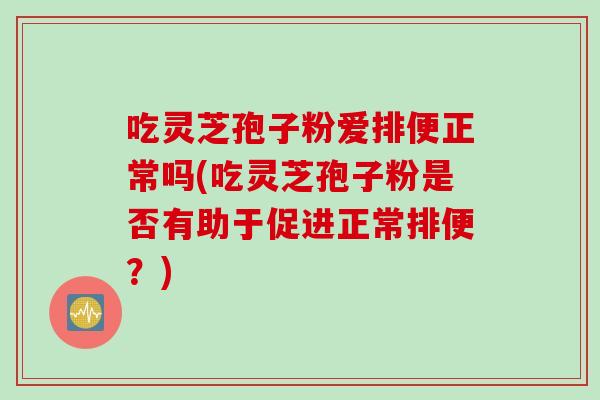 吃灵芝孢子粉爱排便正常吗(吃灵芝孢子粉是否有助于促进正常排便？)