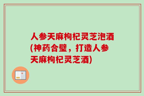 人参天麻枸杞灵芝泡酒(神药合璧，打造人参天麻枸杞灵芝酒)