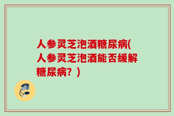 人参灵芝泡酒糖尿病(人参灵芝泡酒能否缓解糖尿病？)
