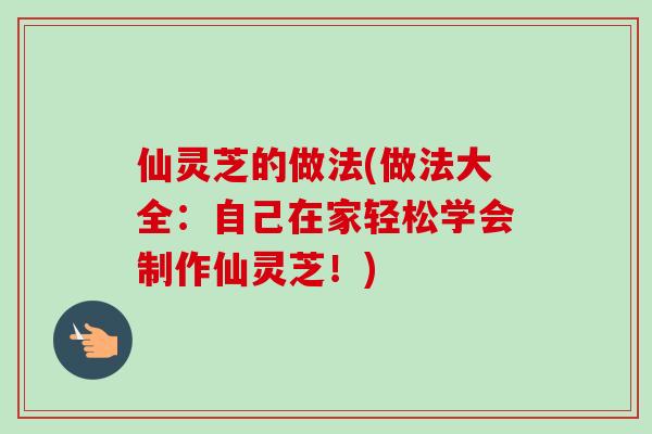 仙灵芝的做法(做法大全：自己在家轻松学会制作仙灵芝！)