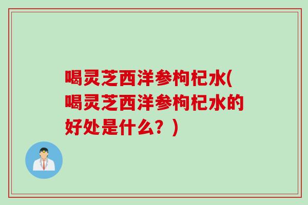喝灵芝西洋参枸杞水(喝灵芝西洋参枸杞水的好处是什么?) 喝灵芝西洋参枸杞水(喝灵芝西洋参枸杞水的好处是什么?)